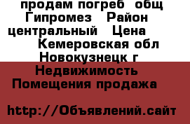 продам погреб  общ.Гипромез › Район ­ центральный › Цена ­ 45 000 - Кемеровская обл., Новокузнецк г. Недвижимость » Помещения продажа   
